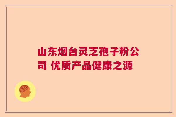 山东烟台灵芝孢子粉公司 优质产品健康之源 山东烟台灵芝孢子粉公司 优质产品健康之源