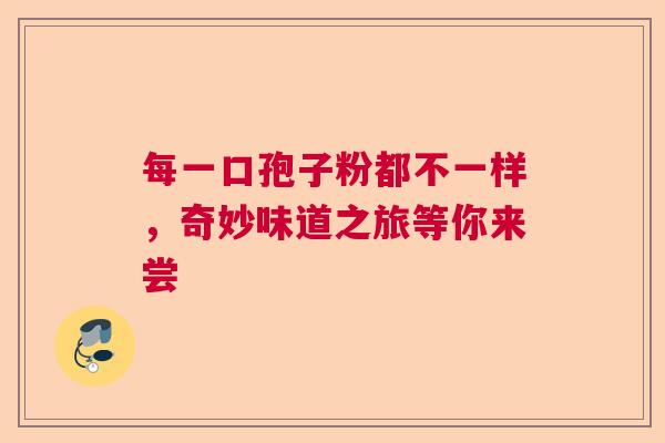 每一口孢子粉都不一样,奇妙味道之旅等你来尝 每一口孢子粉都不一样,奇妙味道之旅等你来尝