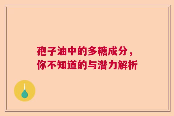 孢子油中的多糖成分,你不知道的与潜力解析 孢子油中的多糖成分,你不知道的与潜力解析