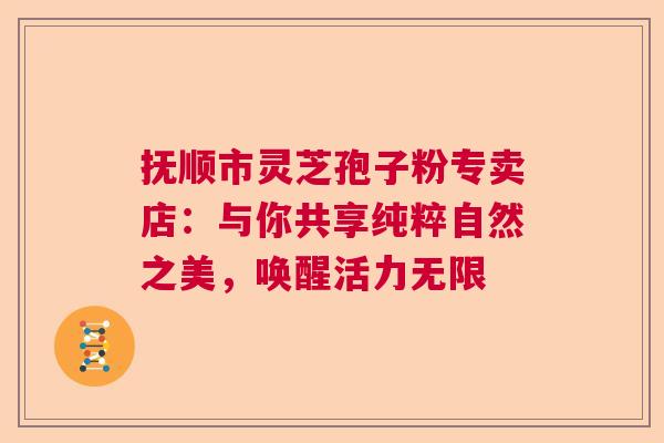 抚顺市灵芝孢子粉专卖店:与你共享纯粹自然之美,唤醒活力无限 抚顺市灵芝孢子粉专卖店:与你共享纯粹自然之美,唤醒活力无限