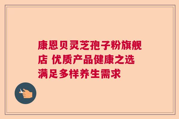 康恩贝灵芝孢子粉旗舰店 优质产品健康之选满足多样养生需求 康恩贝灵芝孢子粉旗舰店 优质产品健康之选满足多样养生需求