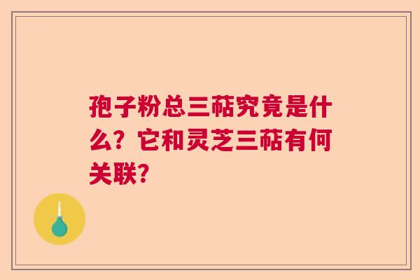 孢子粉总三萜究竟是什么?它和灵芝三萜有何关联? 孢子粉总三萜究竟是什么?它和灵芝三萜有何关联?