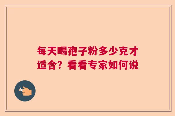每天喝孢子粉多少克才适合？看看专家如何说