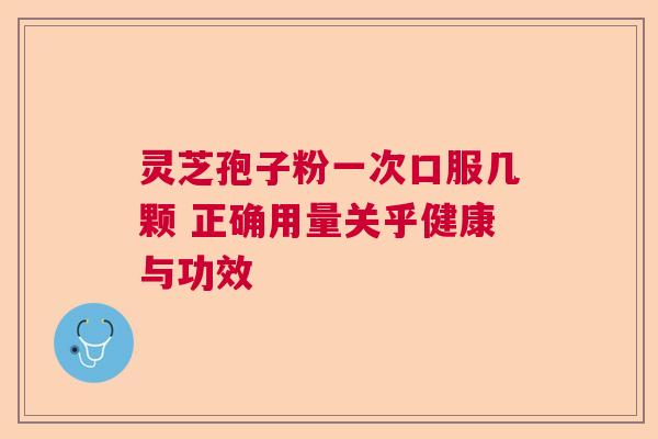 灵芝孢子粉一次口服几颗 正确用量关乎健康与功效 灵芝孢子粉一次口服几颗 正确用量关乎健康与功效