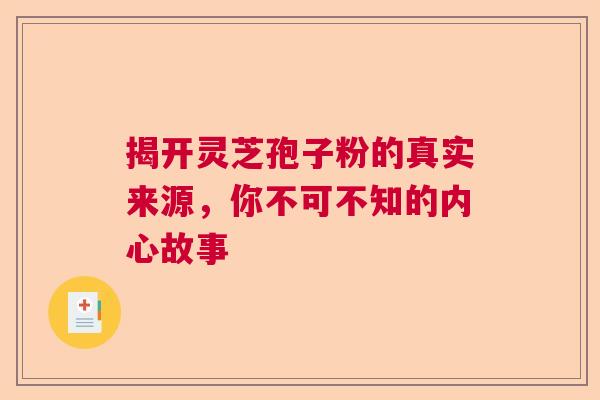 揭开灵芝孢子粉的真实来源，你不可不知的内心故事