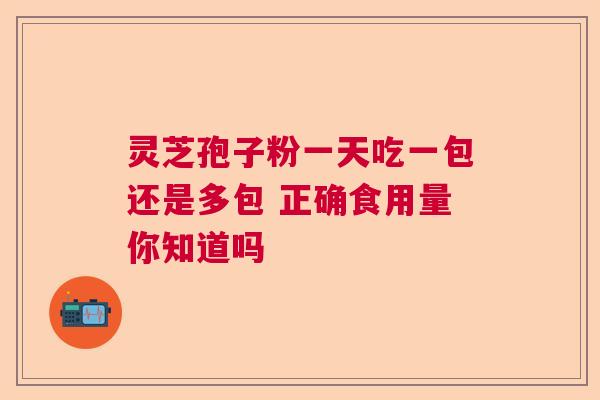 灵芝孢子粉一天吃一包还是多包 正确食用量你知道吗 灵芝孢子粉一天吃一包还是多包 正确食用量你知道吗