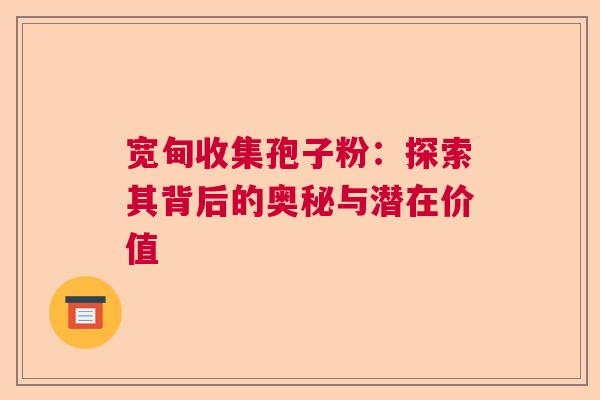 宽甸收集孢子粉:探索其背后的奥秘与潜在价值 宽甸收集孢子粉:探索其背后的奥秘与潜在价值