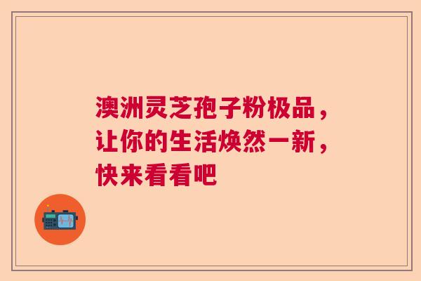 澳洲灵芝孢子粉极品,让你的生活焕然一新,快来看看吧 澳洲灵芝孢子粉极品,让你的生活焕然一新,快来看看吧