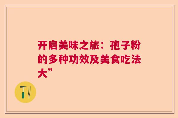 开启美味之旅:孢子粉的多种功效及美食吃法大” 开启美味之旅:孢子粉的多种功效及美食吃法大”