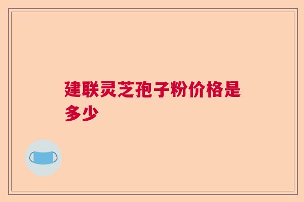 建联灵芝孢子粉价格是多少