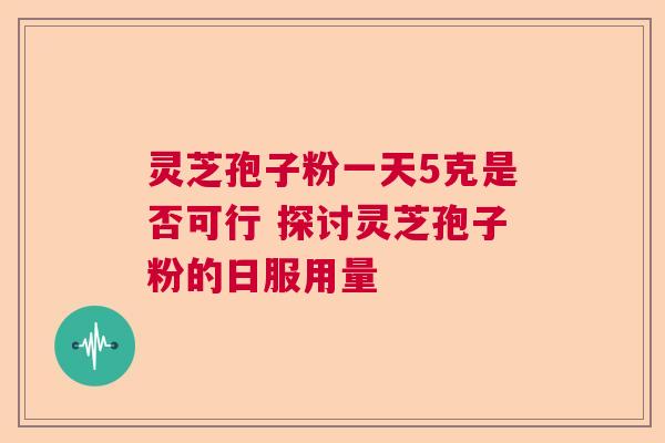 灵芝孢子粉一天5克是否可行 探讨灵芝孢子粉的日服用量 灵芝孢子粉一天5克是否可行 探讨灵芝孢子粉的日服用量