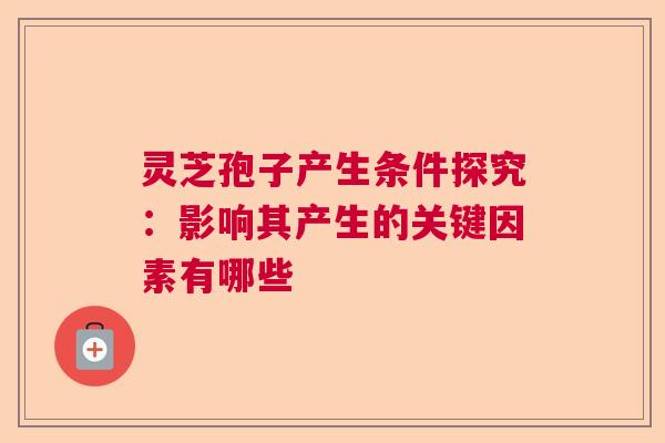灵芝孢子产生条件探究：影响其产生的关键因素有哪些