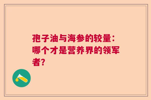 孢子油与海参的较量:哪个才是营养界的领军者? 孢子油与海参的较量:哪个才是营养界的领军者?