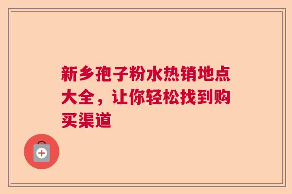 新乡孢子粉水热销地点大全,让你轻松找到购买渠道 新乡孢子粉水热销地点大全,让你轻松找到购买渠道