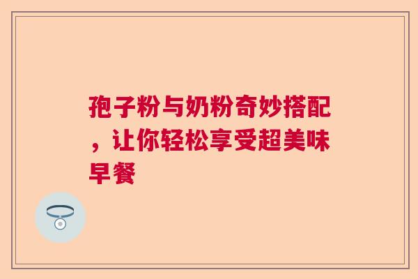 孢子粉与奶粉奇妙搭配，让你轻松享受超美味早餐