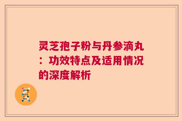 灵芝孢子粉与丹参滴丸:功效特点及适用情况的深度解析 灵芝孢子粉与丹参滴丸:功效特点及适用情况的深度解析
