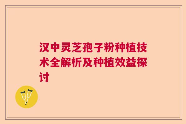 汉中灵芝孢子粉种植技术全解析及种植效益探讨 汉中灵芝孢子粉种植技术全解析及种植效益探讨