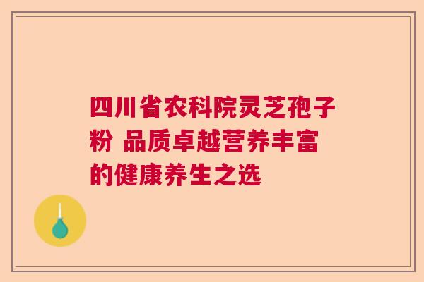 四川省农科院灵芝孢子粉 品质卓越营养丰富的健康养生之选 四川省农科院灵芝孢子粉 品质卓越营养丰富的健康养生之选