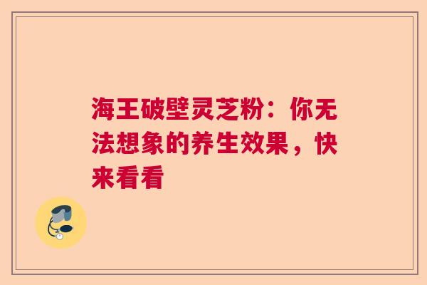 海王破壁灵芝粉:你无法想象的养生效果,快来看看 海王破壁灵芝粉:你无法想象的养生效果,快来看看