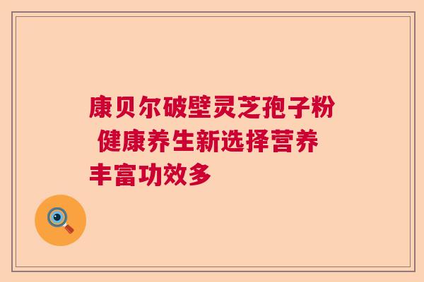 康贝尔破壁灵芝孢子粉 健康养生新选择营养丰富功效多 康贝尔破壁灵芝孢子粉 健康养生新选择营养丰富功效多