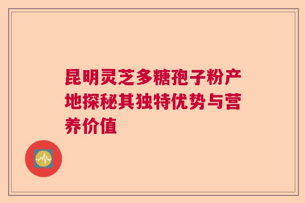 昆明灵芝多糖孢子粉产地探秘其独特优势与营养价值 昆明灵芝多糖孢子粉产地探秘其独特优势与营养价值