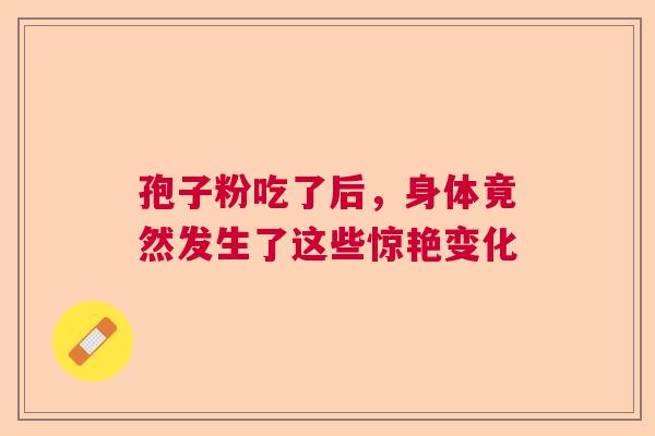 孢子粉吃了后,身体竟然发生了这些惊艳变化 孢子粉吃了后,身体竟然发生了这些惊艳变化