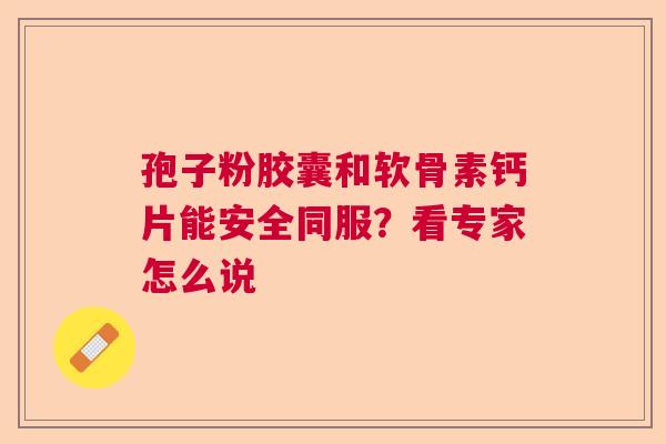 孢子粉胶囊和软骨素钙片能安全同服?看专家怎么说 孢子粉胶囊和软骨素钙片能安全同服?看专家怎么说