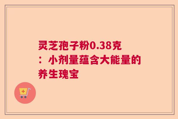 灵芝孢子粉0.38克:小剂量蕴含大能量的养生瑰宝 灵芝孢子粉0.38克:小剂量蕴含大能量的养生瑰宝