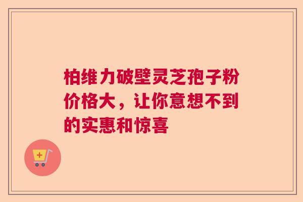 柏维力破壁灵芝孢子粉价格大,让你意想不到的实惠和惊喜 柏维力破壁灵芝孢子粉价格大,让你意想不到的实惠和惊喜