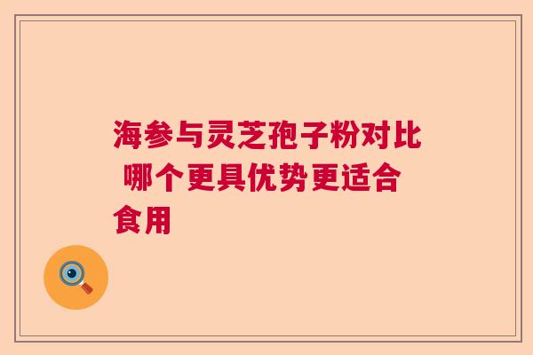 海参与灵芝孢子粉对比 哪个更具优势更适合食用 海参与灵芝孢子粉对比 哪个更具优势更适合食用