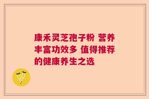 康禾灵芝孢子粉 营养丰富功效多 值得推荐的健康养生之选 康禾灵芝孢子粉 营养丰富功效多 值得推荐的健康养生之选