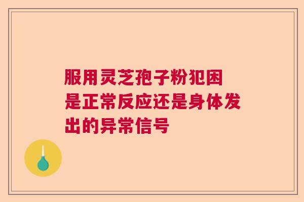 服用灵芝孢子粉犯困 是正常反应还是身体发出的异常信号 服用灵芝孢子粉犯困 是正常反应还是身体发出的异常信号