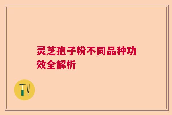 灵芝孢子粉不同品种功效全解析 灵芝孢子粉不同品种功效全解析