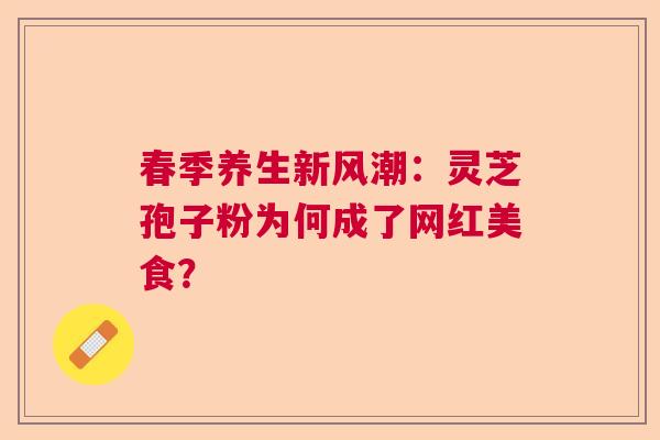 春季养生新风潮:灵芝孢子粉为何成了网红美食? 春季养生新风潮:灵芝孢子粉为何成了网红美食?