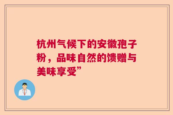 杭州气候下的安徽孢子粉,品味自然的馈赠与美味享受” 杭州气候下的安徽孢子粉,品味自然的馈赠与美味享受”