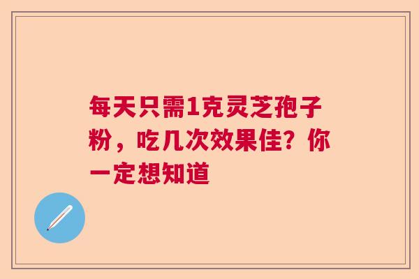 每天只需1克灵芝孢子粉,吃几次效果佳?你一定想知道 每天只需1克灵芝孢子粉,吃几次效果佳?你一定想知道