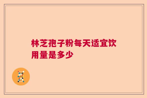 林芝孢子粉每天适宜饮用量是多少 林芝孢子粉每天适宜饮用量是多少