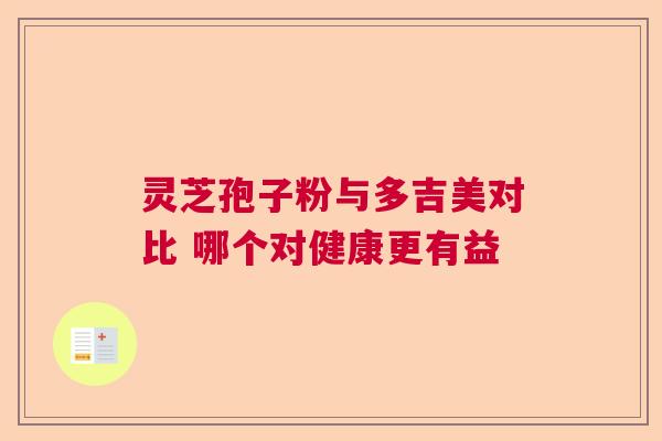 灵芝孢子粉与多吉美对比 哪个对健康更有益