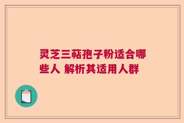 灵芝三萜孢子粉适合哪些人 解析其适用人群 灵芝三萜孢子粉适合哪些人 解析其适用人群