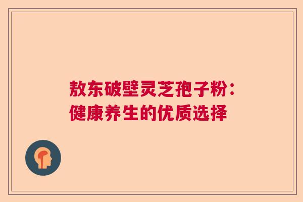 敖东破壁灵芝孢子粉:健康养生的优质选择 敖东破壁灵芝孢子粉:健康养生的优质选择
