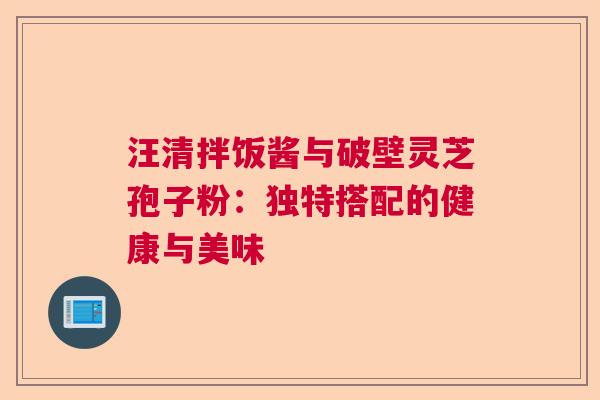 汪清拌饭酱与破壁灵芝孢子粉：独特搭配的健康与美味