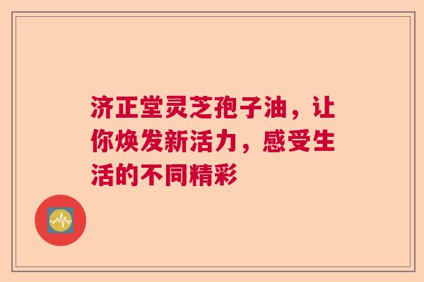 济正堂灵芝孢子油，让你焕发新活力，感受生活的不同精彩