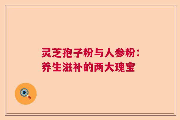 灵芝孢子粉与人参粉：养生滋补的两大瑰宝