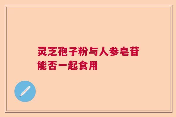 灵芝孢子粉与人参皂苷能否一起食用