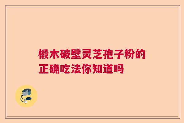 椴木破壁灵芝孢子粉的正确吃法你知道吗 椴木破壁灵芝孢子粉的正确吃法你知道吗