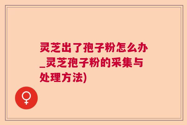 灵芝出了孢子粉怎么办_灵芝孢子粉的采集与处理方法) 灵芝出了孢子粉怎么办_灵芝孢子粉的采集与处理方法)