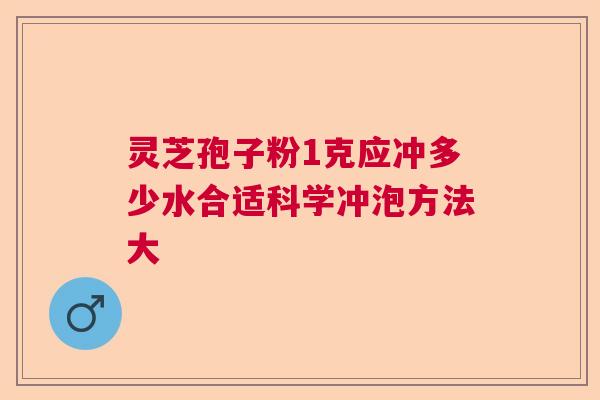 灵芝孢子粉1克应冲多少水合适科学冲泡方法大 灵芝孢子粉1克应冲多少水合适科学冲泡方法大