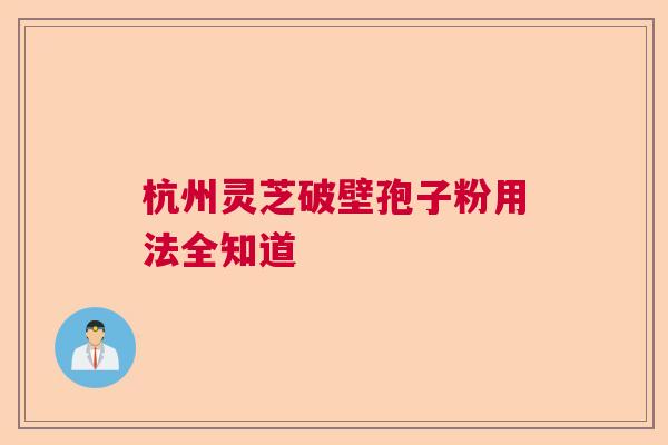 杭州灵芝破壁孢子粉用法全知道 杭州灵芝破壁孢子粉用法全知道