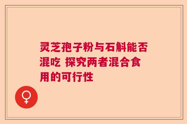 灵芝孢子粉与石斛能否混吃 探究两者混合食用的可行性 灵芝孢子粉与石斛能否混吃 探究两者混合食用的可行性
