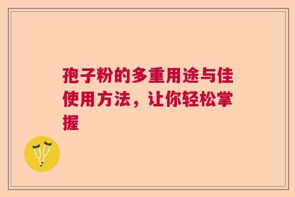 孢子粉的多重用途与佳使用方法,让你轻松掌握 孢子粉的多重用途与佳使用方法,让你轻松掌握